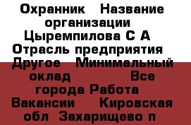 Охранник › Название организации ­ Цыремпилова С.А › Отрасль предприятия ­ Другое › Минимальный оклад ­ 12 000 - Все города Работа » Вакансии   . Кировская обл.,Захарищево п.